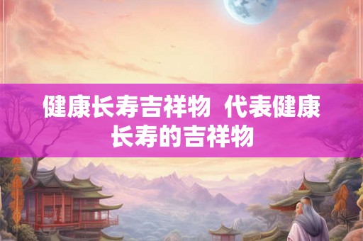 健康长寿吉祥物  代表健康长寿的吉祥物