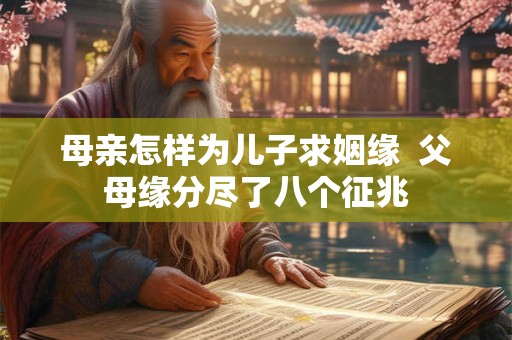 母亲怎样为儿子求姻缘  父母缘分尽了八个征兆
