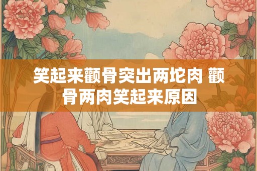 笑起来颧骨突出两坨肉 颧骨两肉笑起来原因