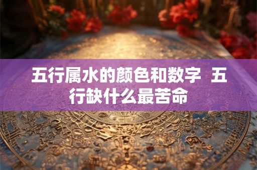五行属水的颜色和数字  五行缺什么最苦命