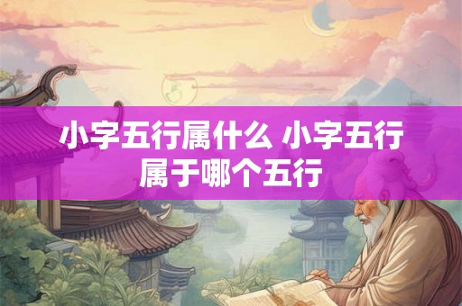 小字五行属什么 小字五行属于哪个五行