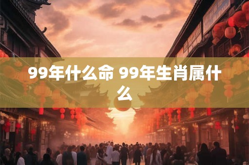 99年什么命 99年生肖属什么 99年什么命 99年生肖属什么