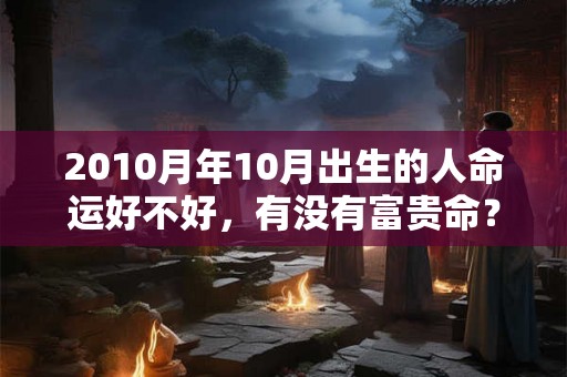 2010月年10月出生的人命运好不好，有没有富贵命？