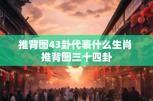 推背图43卦代表什么生肖 推背图三十四卦