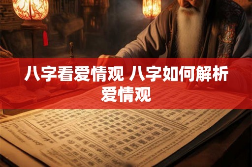 八字看爱情观 八字如何解析爱情观 八字看爱情观 八字如何解析爱情观