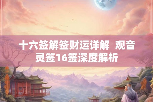 十六签解签财运详解 观音灵签16签深度解析 十六签解签财运详解 观音灵签16签深度解析