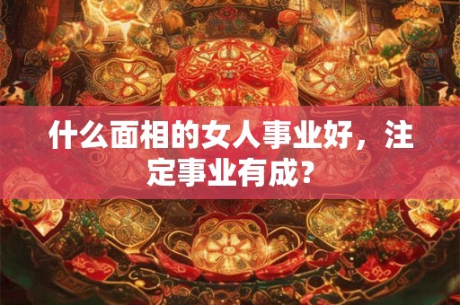 什么面相的女人事业好，注定事业有成？