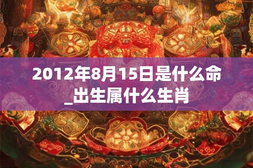 2012年8月15日是什么命_出生属什么生肖
