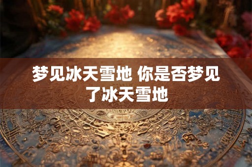梦见冰天雪地 你是否梦见了冰天雪地