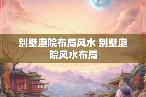 别墅庭院布局风水 别墅庭院风水布局