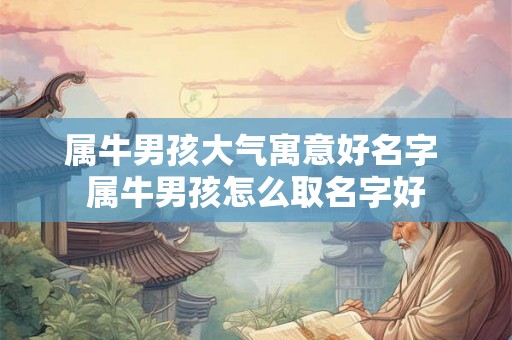 属牛男孩大气寓意好名字 属牛男孩怎么取名字好