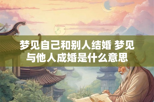 梦见自己和别人结婚 梦见与他人成婚是什么意思
