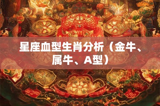 星座血型生肖分析（金牛、属牛、A型）
