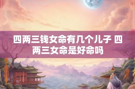 四两三钱女命有几个儿子 四两三女命是好命吗