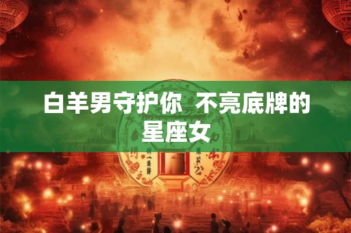 白羊男守护你  不亮底牌的星座女