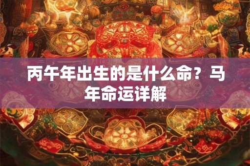 丙午年出生的是什么命？马年命运详解