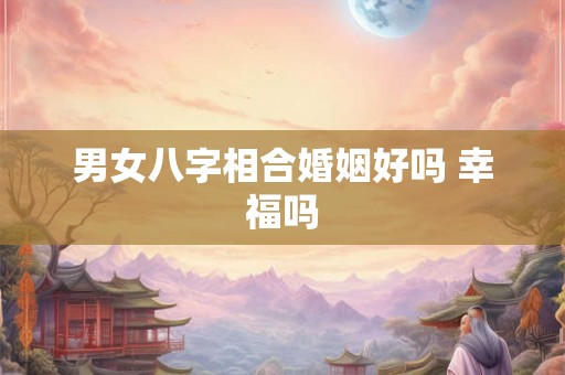 男女八字相合婚姻好吗 幸福吗
