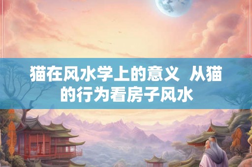 猫在风水学上的意义  从猫的行为看房子风水