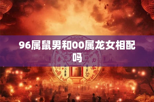 96属鼠男和00属龙女相配吗