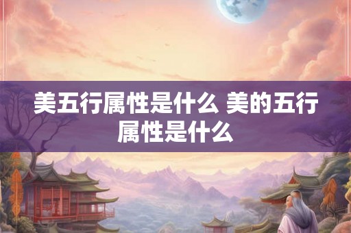 美五行属性是什么 美的五行属性是什么