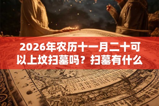 2026年农历十一月二十可以上坟扫墓吗?扫墓有什么禁忌? 2026年农历十一月二十可以上坟扫墓吗?扫墓有什么禁忌?