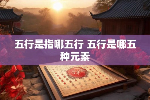 五行是指哪五行 五行是哪五种元素