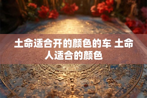 土命适合开的颜色的车 土命人适合的颜色 土命适合开的颜色的车 土命人适合的颜色