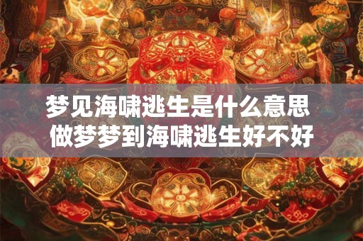 梦见海啸逃生是什么意思 做梦梦到海啸逃生好不好 梦见海啸逃生是什么意思 做梦梦到海啸逃生好不好