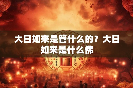 大日如来是管什么的？大日如来是什么佛