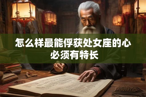 怎么样最能俘获处女座的心 必须有特长 怎么样最能俘获处女座的心 必须有特长