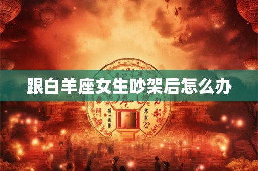 跟白羊座女生吵架后怎么办