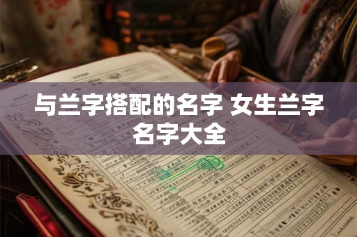 与兰字搭配的名字 女生兰字名字大全 与兰字搭配的名字 女生兰字名字大全