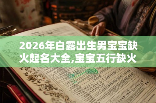 2026年白露出生男宝宝缺火起名大全,宝宝五行缺火危害? 2026年白露出生男宝宝缺火起名大全,宝宝五行缺火危害?