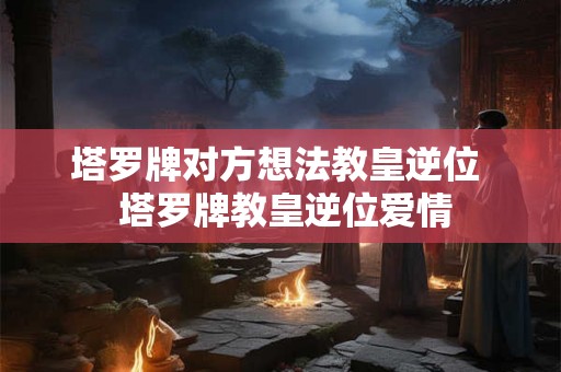 塔罗牌对方想法教皇逆位  塔罗牌教皇逆位爱情