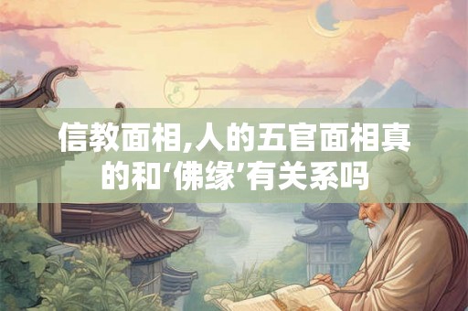 信教面相,人的五官面相真的和‘佛缘’有关系吗 信教面相,人的五官面相真的和‘佛缘’有关系吗