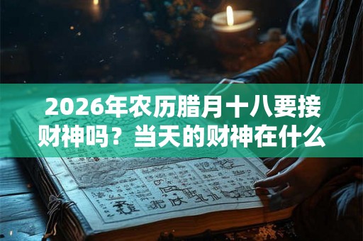 2026年农历腊月十八要接财神吗？当天的财神在什么方位？