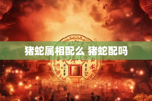 猪蛇属相配么 猪蛇配吗