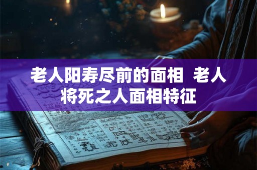 老人阳寿尽前的面相  老人将死之人面相特征
