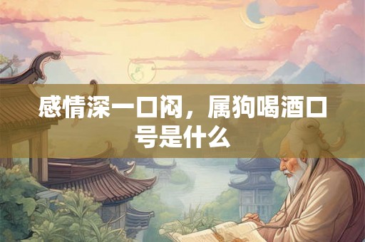 感情深一口闷，属狗喝酒口号是什么