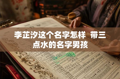 李芷汐这个名字怎样  带三点水的名字男孩