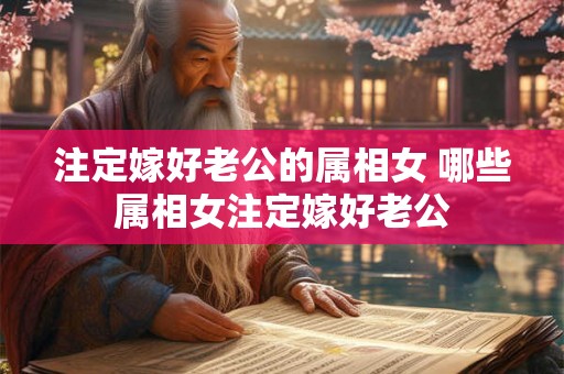 注定嫁好老公的属相女 哪些属相女注定嫁好老公