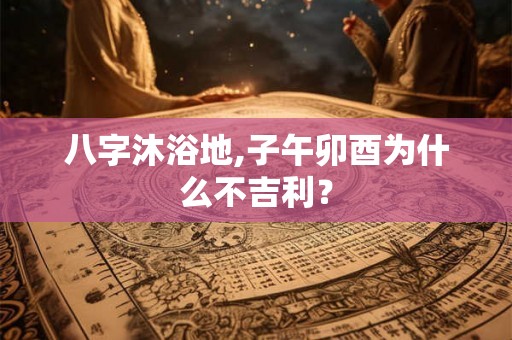 八字沐浴地,子午卯酉为什么不吉利？