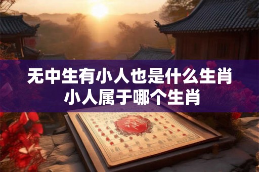 无中生有小人也是什么生肖 小人属于哪个生肖