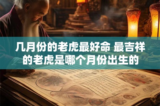几月份的老虎最好命 最吉祥的老虎是哪个月份出生的