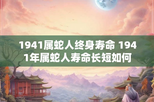 1941属蛇人终身寿命 1941年属蛇人寿命长短如何 1941属蛇人终身寿命 1941年属蛇人寿命长短如何