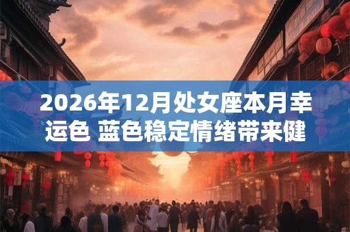 2026年12月处女座本月幸运色 蓝色稳定情绪带来健康