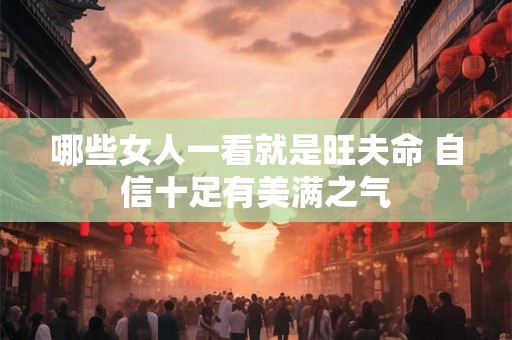 哪些女人一看就是旺夫命 自信十足有美满之气 哪些女人一看就是旺夫命 自信十足有美满之气
