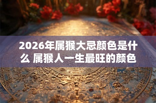 2026年属猴大忌颜色是什么 属猴人一生最旺的颜色