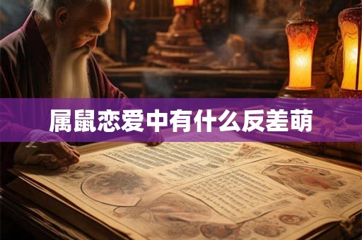 属鼠恋爱中有什么反差萌