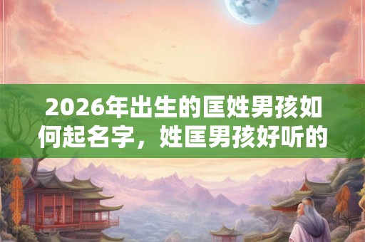 2026年出生的匡姓男孩如何起名字，姓匡男孩好听的名字